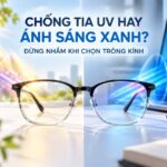 Chống Tia UV Hay Ánh Sáng Xanh? Đừng Nhầm Khi Chọn Tròng Kính